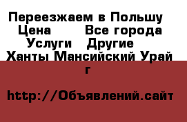 Переезжаем в Польшу › Цена ­ 1 - Все города Услуги » Другие   . Ханты-Мансийский,Урай г.